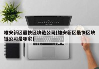 雄安新区最快区块链公司[雄安新区最快区块链公司是哪家]