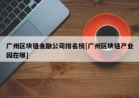 广州区块链金融公司排名榜[广州区块链产业园在哪]