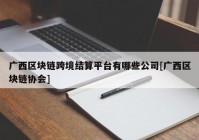 广西区块链跨境结算平台有哪些公司[广西区块链协会]