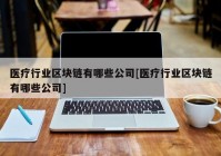 医疗行业区块链有哪些公司[医疗行业区块链有哪些公司]