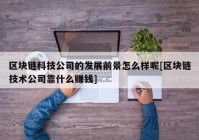 区块链科技公司的发展前景怎么样呢[区块链技术公司靠什么赚钱]