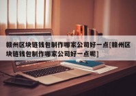 赣州区块链钱包制作哪家公司好一点[赣州区块链钱包制作哪家公司好一点呢]