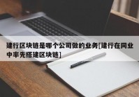 建行区块链是哪个公司做的业务[建行在同业中率先搭建区块链]