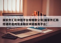 国家外汇区块链平台有哪些公司[国家外汇局搭建的是跨境金融区块链服务平台]