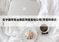 在中国李俊山做区块链是啥公司[李俊岭简介]