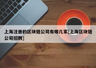 上海注册的区块链公司有哪几家[上海区块链公司招聘]