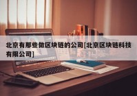 北京有那些做区块链的公司[北京区块链科技有限公司]