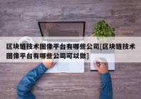 区块链技术图像平台有哪些公司[区块链技术图像平台有哪些公司可以做]