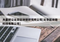 大量转让北京区块链研究院公司[北京区块链科技有限公司]