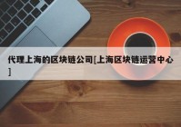 代理上海的区块链公司[上海区块链运营中心]