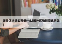 国外区块链公司是什么[国外区块链资讯网站]