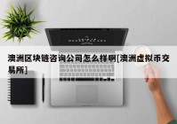 澳洲区块链咨询公司怎么样啊[澳洲虚拟币交易所]