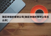 做区块链的策划公司[做区块链的策划公司怎么样]