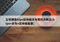 公司拥有bipv区块链华为等热点概念[bipv+华为+区块链股票]