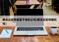 腾讯云区块链是干啥的公司[腾讯云区块链科技]